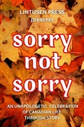 Cover: Sorry, Not Sorry: An Unapologetic Celebration of Canadian Life Through Story - Lintusen Press