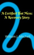 Cover: A Certified Hot Mess: A Recovery Story - William J Mitchell