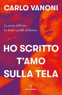 Abbildung von: Ho scritto t'amo sulla tela. La storia dell'arte in dodici profili di donna - Solferino