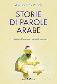 Abbildung von: Storie di parole arabe. Il racconto di un mondo mediterraneo - Saggi;Ponte alle Grazie
