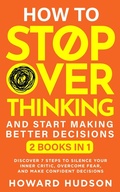 Cover: How To Stop Overthinking And Start Making Better Decisions: 2 in 1 - Discover 7 Steps to Silence Your Inner Critic, Overcome Fear, and Make Confident Decisions (Master Your Mind) - Howard Hudson