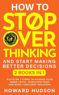 Enlarge image Cover: How To Stop Overthinking And Start Making Better Decisions: 2 in 1 - Discover 7 Steps to Silence Your Inner Critic, Overcome Fear, and Make Confident Decisions (Master Your Mind) - Howard Hudson