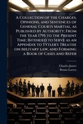Cover: A Collection of the Charges, Opinions, and Sentences of General Courts Martial, as Published by Authority; From the Year 1795 to the Present Time; Intended to Serve as an Appendix to Tytler's Treatise on Military law, and Forming a Book of Cases and Refer - Hutson Street Press
