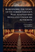 Cover: Robespierre; the Story of Victorien Sardou's Play Adapted and Novelized Under his Authority - Hutson Street Press