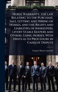 Abbildung von: Horse Warranty. the law Relating to the Purchase, Sale, Letting and Hiring of Horses, and the Rights and Liabilities of Innkeepers, Livery Stable Keepers and Others, Using Horses, With Hints as to Procedure in Cases of Dispute - Hutson Street Press