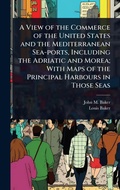Cover: A View of the Commerce of the United States and the Mediterranean Sea-ports, Including the Adriatic and Morea; With Maps of the Principal Harbours in Those Seas - Hutson Street Press