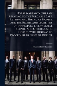 Abbildung von: Horse Warranty. the law Relating to the Purchase, Sale, Letting and Hiring of Horses, and the Rights and Liabilities of Innkeepers, Livery Stable Keepers and Others, Using Horses, With Hints as to Procedure in Cases of Dispute - Hutson Street Press