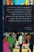 Cover: A View of the Commerce of the United States and the Mediterranean Sea-ports, Including the Adriatic and Morea; With Maps of the Principal Harbours in Those Seas - Hutson Street Press
