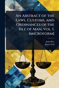 Cover: An Abstract of the Laws, Customs, and Ordinances of the Isle of Man, vol. 1. [microform] - Hutson Street Press