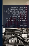 Cover: American Business Enterprise, a Study in Industrial Organisation, a Report to the Editors of the Gartside Scholarships on the Results of a Tour in the United States in 1906-7 - Hutson Street Press