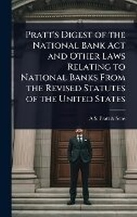 Abbildung von: Pratt's Digest of the National Bank Act and Other Laws Relating to National Banks From the Revised Statutes of the United States - Hutson Street Press