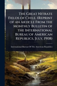 Abbildung von: The Great Nitrate Fields of Chile. (Reprint of an Article From the Monthly Bulletin of the International Bureau of American Republics, July, 1908) - Hutson Street Press