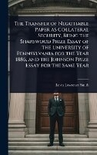 Abbildung von: The Transfer of Negotiable Paper as Collateral Security, Being the Sharswood Prize Essay of the University of Pennsylvania for the Year 1886, and the Johnson Prize Essay for the Same Year - Hutson Street Press