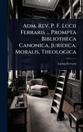 Cover: Adm. Rev. P. F. Lucii Ferraris ... Prompta Bibliotheca Canonica, Juridica, Moralis, Theologica - Hutson Street Press