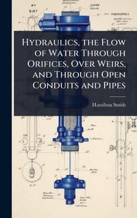 Enlarge image Cover: Hydraulics, the Flow of Water Through Orifices, Over Weirs, and Through Open Conduits and Pipes - Hutson Street Press