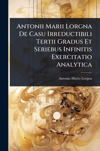 Abbildung von: Antonii Marii Lorgna De Casu Irreductibili Tertii Gradus Et Seriebus Infinitis Exercitatio Analytica - Hutson Street Press