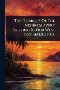 Abbildung von: The Horrors Of The Negro Slavery Existing In Our West Indian Islands, - Hutson Street Press