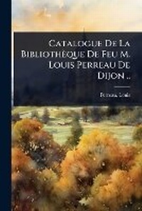 Abbildung von: Catalogue De La Bibliotheque De Feu M. Louis Perreau De Dijon .. - Hutson Street Press