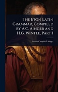 Cover: The Eton Latin Grammar, Compiled by A.C. Ainger and H.G. Wintle, Part 1 - Hutson Street Press