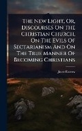 Cover: The New Light, Or, Discourses On The Christian Church, On The Evils Of Sectarianism And On The True Manner Of Becoming Christians - Hutson Street Press