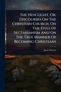 Cover: The New Light, Or, Discourses On The Christian Church, On The Evils Of Sectarianism And On The True Manner Of Becoming Christians - Hutson Street Press