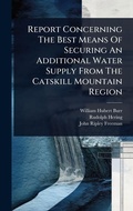 Cover: Report Concerning The Best Means Of Securing An Additional Water Supply From The Catskill Mountain Region - Hutson Street Press