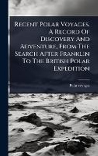 Abbildung von: Recent Polar Voyages. A Record Of Discovery And Adventure, From The Search After Franklin To The British Polar Expedition - Hutson Street Press