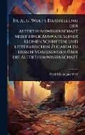 Cover: Fr. Aug. Wolf's Darstellung der Alterthumswissenschaft nebst einer Auswahl seiner kleinen Schriften; und litterarischen Zugaben zu dessen Vorlesungen A1/4ber die Alterthumwissenschaft - Hutson Street Press