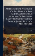 Cover: An Historical Account Of The Heroick Life And Magnanimous Actions Of The Most Illustrious Protestant Prince, James, Duke Of Monmouth, - Hutson Street Press
