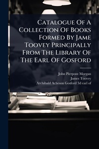 Abbildung von: Catalogue Of A Collection Of Books Formed By Jame Toovey Principally From The Library Of The Earl Of Gosford - Hutson Street Press
