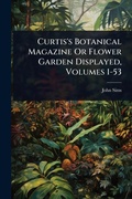 Cover: Curtis's Botanical Magazine Or Flower Garden Displayed, Volumes 1-53 - Hutson Street Press