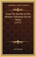 Cover: Traite Du Suicide Ou Du Meurtre Volontaire De Soi-Meme (1773) - Kessinger Publishing