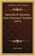 Cover: Opuscula Et Epistolae, Nunc Primum E Tenebris (1675) - Kessinger Publishing