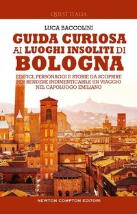 Abbildung von: Guida curiosa ai luoghi insoliti di Bologna. Edifici, personaggi e storie da scoprire per rendere indimenticabile un viaggio nel capoluogo emiliano - Quest'Italia;Newton Compton Editori