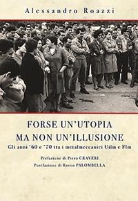 Abbildung von: Forse un'utopia ma non un'illusione. Gli anni '60 e '70 tra i metalmeccanici Uilm e Flm - Ps Edizioni
