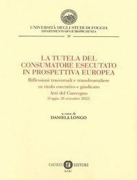 Abbildung von: La tutela del consumatore esecutato in prospettiva europea. Riflessioni trasversali e transfrontaliere su titolo esecutivo e giudicato. Atti del Convegno (Foggia, 28 settembre 2022) - Collana del Dipartimento di Giurisprudenza dell'Università degli Studi di Foggia;Cacucci