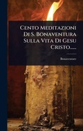 Cover: Cento Meditazioni Di S. Bonaventura Sulla Vita Di Gesu Cristo...... - Hutson Street Press