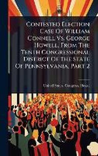 Enlarge image Cover: Contested Election Case Of William Connell Vs. George Howell, From The Tenth Congressional District Of The State Of Pennsylvania, Part 2 - Hutson Street Press