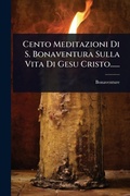 Cover: Cento Meditazioni Di S. Bonaventura Sulla Vita Di Gesu Cristo...... - Hutson Street Press