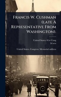 Cover: Francis W. Cushman (late A Representative From Washington). - Hutson Street Press