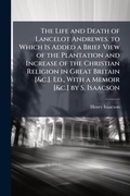Cover: The Life and Death of Lancelot Andrewes. to Which Is Added a Brief View of the Plantation and Increase of the Christian Religion in Great Britain [&c.]. Ed., With a Memoir [&c.] by S. Isaacson - Hutson Street Press