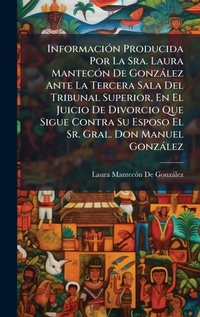 Bild: InformaciA3n Producida Por La Sra. Laura MantecA3n De Gonzalez Ante La Tercera Sala Del Tribunal Superior, En El Juicio De Divorcio Que Sigue Contra Su Esposo El Sr. Gral. Don Manuel Gonzalez - Hutson Street Press