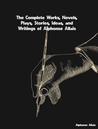 Abbildung von: Complete Works, Novels, Plays, Stories, Ideas, and Writings of Alphonse Allais - Distributed By Ingram Spark
