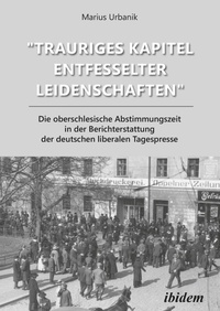 Bild: "Trauriges Kapitel entfesselter Leidenschaften": Die oberschlesische Abstimmungszeit in der Berichterstattung der deutschen liberalen Tagespresse - ibidem-Verlag, Jessica Haunschild u Christian Schon
