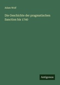 Cover: Die Geschichte der pragmatischen Sanction bis 1740 - Antigonos Verlag