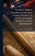 Cover: Sveriges Rikes Grundlagar Och Constitionella Statuter Samt Norges Riges Grundlov - Hutson Street Press