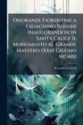 Cover: Onoranze Fiorentine a Gioachino Rossini Inaugurandosi in Santa Croce Il Monumento Al Grande Maestro (Xxiii Giugno Mcmii) - Hutson Street Press