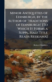Abbildung von: Minor Antiquities of Edinburgh, by the Author of 'traditions of Edinburgh' [To Which It Forms a Suppl. Half Title Reads Reekiana] - Hutson Street Press