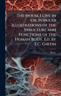 Cover: The House I Live in Or, Popular Illustrations of the Structure and Functions of the Human Body, Ed. by T.C. Girtin - Hutson Street Press
