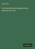 Cover: Die Geschichte der pragmatischen Sanction bis 1740 - Antigonos Verlag